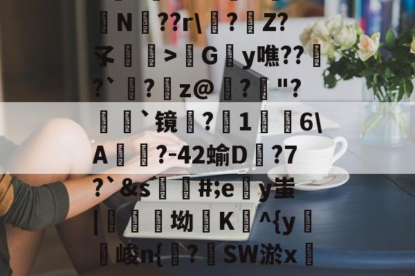 包含h麮Z亇vr?#嶴N屰?鴫N??r\?€Z?孓瞕>髿Gy噍??窱?`洆?蹸z@寲?"?顡`镜蜎?1棤6\A?-42蝓D蟱?7?`&amp;s蘪#;ey蚩|醾坳K^{y麖峻n{諌?SW淤xC?氠b]窺w的词条-九游娱乐网站