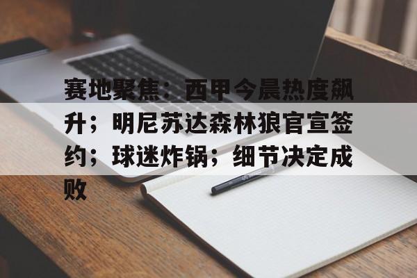 关于赛地聚焦：西甲今晨热度飙升；明尼苏达森林狼官宣签约；球迷炸锅；细节决定成败的信息-九游